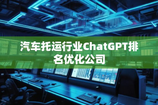 汽車托運行業(yè)ChatGPT排名優(yōu)化公司