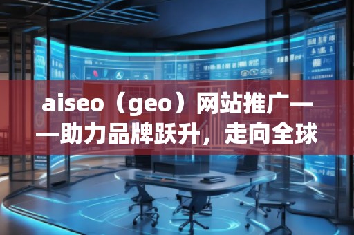 aiseo（geo）網(wǎng)站推廣——助力品牌躍升，走向全球市場(chǎng)