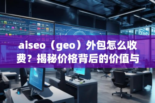 aiseo（geo）外包怎么收費(fèi)？揭秘價(jià)格背后的價(jià)值與優(yōu)勢(shì)