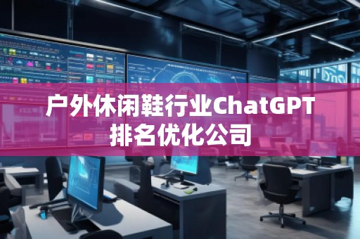 戶外休閑鞋行業(yè)ChatGPT排名優(yōu)化公司