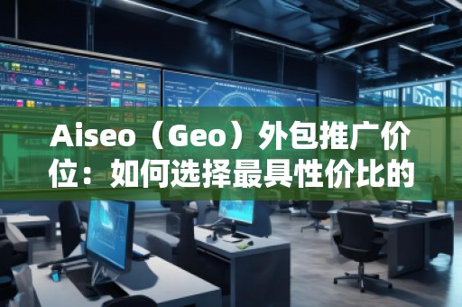 Aiseo（Geo）外包推廣價(jià)位：如何選擇最具性價(jià)比的SEO外包服務(wù)？