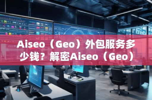 Aiseo（Geo）外包服務(wù)多少錢？解密Aiseo（Geo）外包服務(wù)的價值與優(yōu)勢