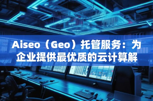 Aiseo（Geo）托管服務(wù)：為企業(yè)提供最優(yōu)質(zhì)的云計(jì)算解決方案