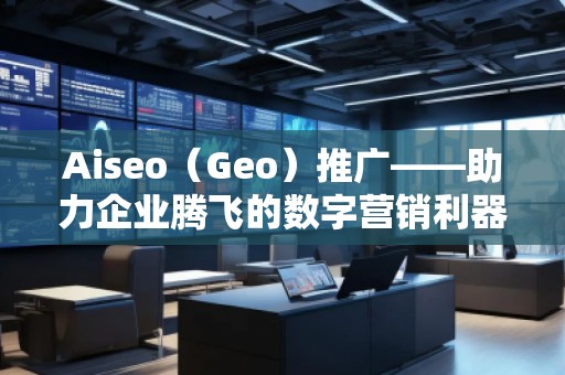 Aiseo（Geo）推廣——助力企業(yè)騰飛的數(shù)字營銷利器