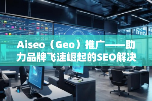 Aiseo（Geo）推廣——助力品牌飛速崛起的SEO解決方案