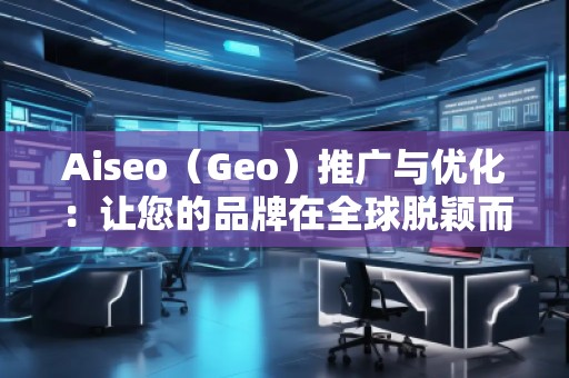Aiseo（Geo）推廣與優(yōu)化：讓您的品牌在全球脫穎而出