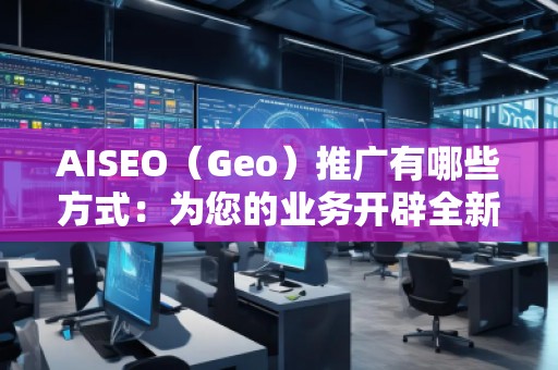 AISEO(Geo)推廣有哪些方式:為您的業(yè)務(wù)開辟全新天地 AISEO(Geo)推廣有哪些方式:為您的業(yè)務(wù)開辟全新天地