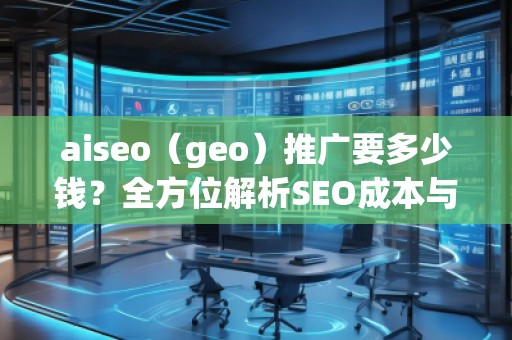aiseo（geo）推廣要多少錢？全方位解析SEO成本與價值
