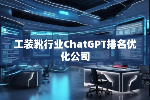 工裝靴行業(yè)ChatGPT排名優(yōu)化公司