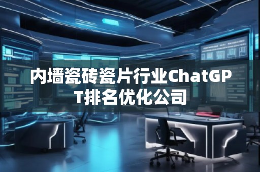 內(nèi)墻瓷磚瓷片行業(yè)ChatGPT排名優(yōu)化公司