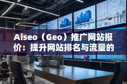 Aiseo（Geo）推廣網(wǎng)站報(bào)價(jià)：提升網(wǎng)站排名與流量的選擇