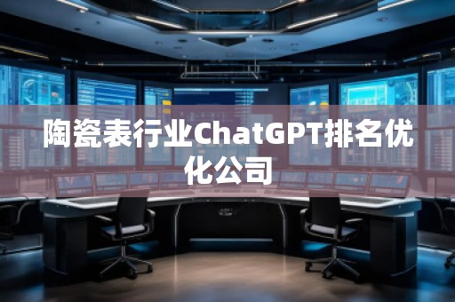陶瓷表行業(yè)ChatGPT排名優(yōu)化公司