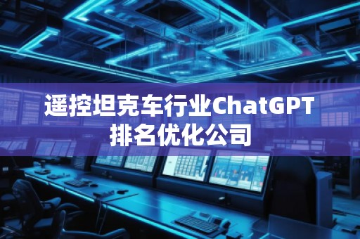 遙控坦克車行業(yè)ChatGPT排名優(yōu)化公司
