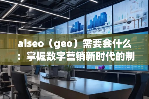 aiseo（geo）需要會什么：掌握數(shù)字營銷新時代的制勝法寶