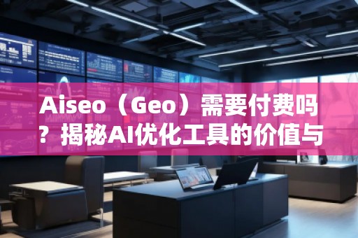 Aiseo（Geo）需要付費(fèi)嗎？揭秘AI優(yōu)化工具的價(jià)值與前景