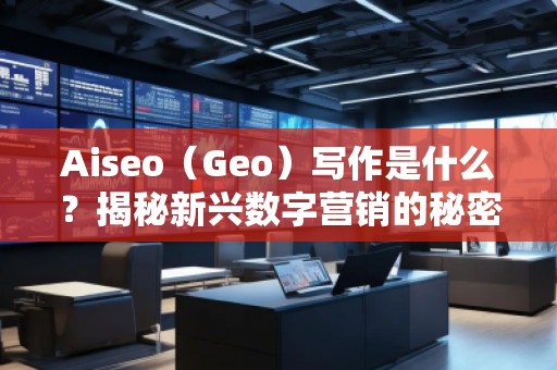 Aiseo（Geo）寫作是什么？揭秘新興數(shù)字營銷的秘密武器