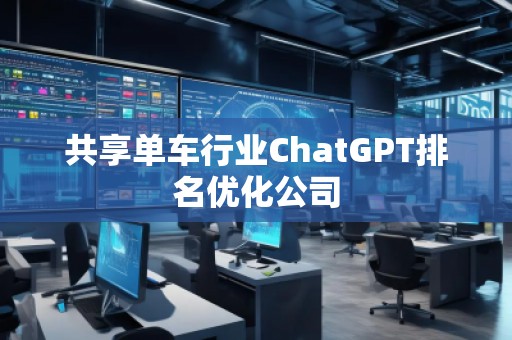 共享單車行業(yè)ChatGPT排名優(yōu)化公司