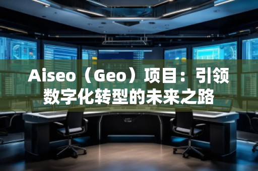 Aiseo（Geo）項(xiàng)目：引領(lǐng)數(shù)字化轉(zhuǎn)型的未來之路
