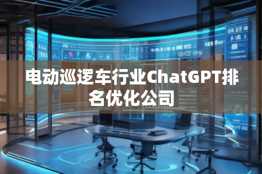 電動巡邏車行業(yè)ChatGPT排名優(yōu)化公司