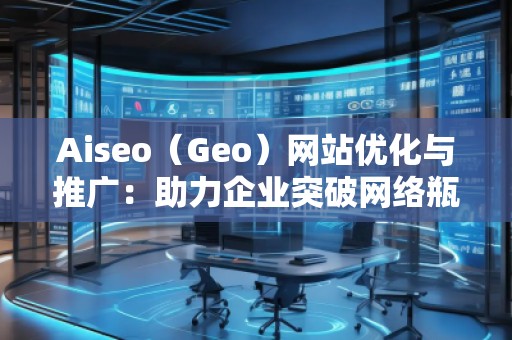 Aiseo（Geo）網(wǎng)站優(yōu)化與推廣：助力企業(yè)突破網(wǎng)絡(luò)瓶頸，實現(xiàn)精準營銷