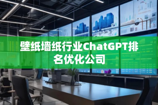 壁紙墻紙行業(yè)ChatGPT排名優(yōu)化公司
