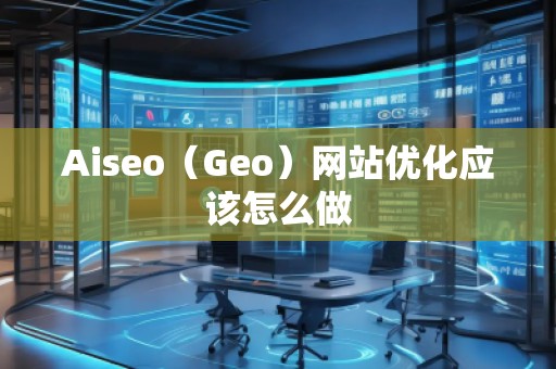 Aiseo（Geo）網(wǎng)站優(yōu)化應(yīng)該怎么做