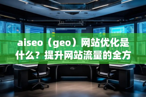 aiseo（geo）網(wǎng)站優(yōu)化是什么？提升網(wǎng)站流量的全方位策略解析