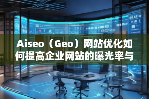Aiseo（Geo）網(wǎng)站優(yōu)化如何提高企業(yè)網(wǎng)站的曝光率與轉(zhuǎn)化率