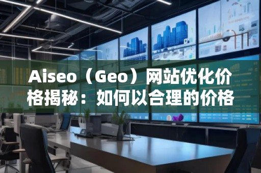 Aiseo（Geo）網(wǎng)站優(yōu)化價格揭秘：如何以合理的價格獲得卓越的SEO效果