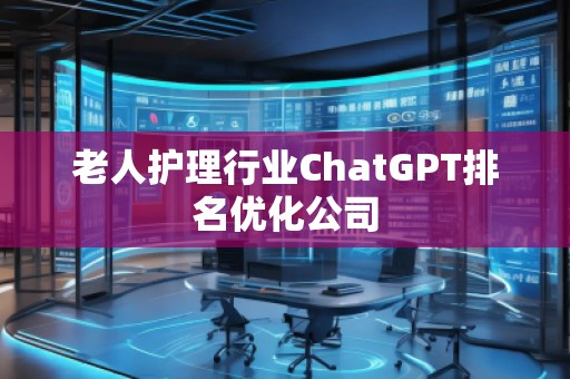 老人護(hù)理行業(yè)ChatGPT排名優(yōu)化公司 老人護(hù)理行業(yè)ChatGPT排名優(yōu)化公司