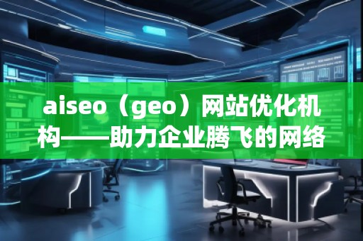 aiseo（geo）網(wǎng)站優(yōu)化機(jī)構(gòu)——助力企業(yè)騰飛的網(wǎng)絡(luò)營銷利器