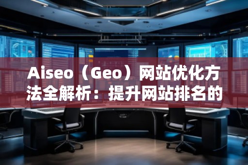 Aiseo（Geo）網(wǎng)站優(yōu)化方法全解析：提升網(wǎng)站排名的關鍵步驟
