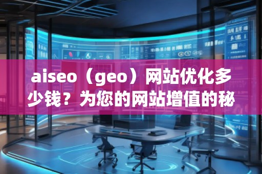 aiseo（geo）網站優(yōu)化多少錢？為您的網站增值的秘訣