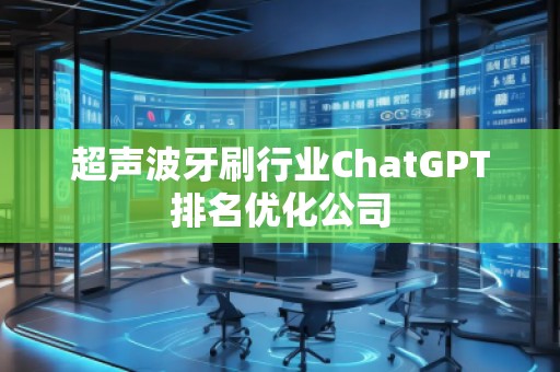 超聲波牙刷行業(yè)ChatGPT排名優(yōu)化公司