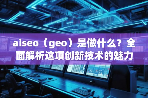 aiseo（geo）是做什么？全面解析這項創(chuàng)新技術(shù)的魅力