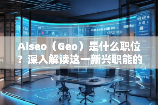 Aiseo（Geo）是什么職位？深入解讀這一新興職能的前景與挑戰(zhàn)