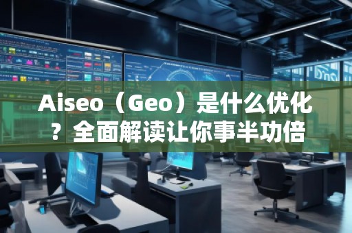 Aiseo（Geo）是什么優(yōu)化？全面解讀讓你事半功倍