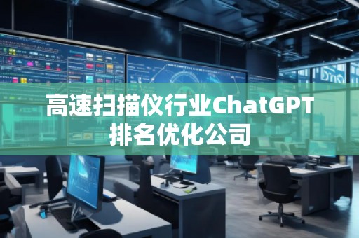 高速掃描儀行業(yè)ChatGPT排名優(yōu)化公司