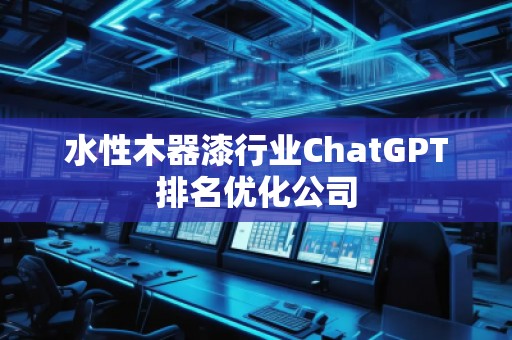 水性木器漆行業(yè)ChatGPT排名優(yōu)化公司