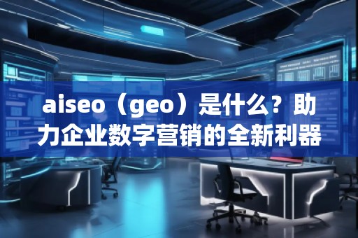 aiseo（geo）是什么？助力企業(yè)數(shù)字營銷的全新利器