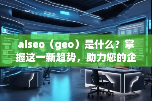aiseo（geo）是什么？掌握這一新趨勢(shì)，助力您的企業(yè)飛躍成功！