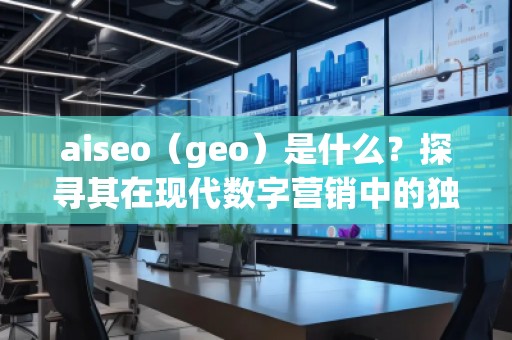 aiseo（geo）是什么？探尋其在現(xiàn)代數(shù)字營銷中的獨特價值