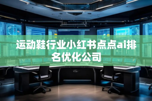 運動鞋行業(yè)小紅書點點ai排名優(yōu)化公司