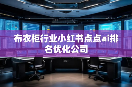 布衣柜行業(yè)小紅書(shū)點(diǎn)點(diǎn)ai排名優(yōu)化公司 布衣柜行業(yè)小紅書(shū)點(diǎn)點(diǎn)ai排名優(yōu)化公司