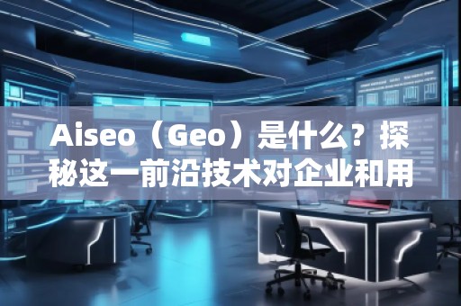 Aiseo（Geo）是什么？探秘這一前沿技術對企業(yè)和用戶的深遠影響