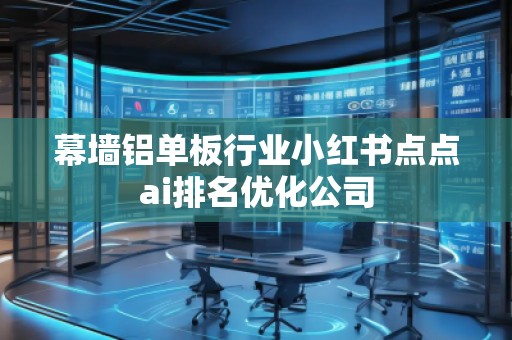 幕墻鋁單板行業(yè)小紅書點點ai排名優(yōu)化公司