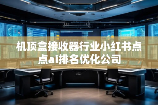 機頂盒接收器行業(yè)小紅書點點ai排名優(yōu)化公司 機頂盒接收器行業(yè)小紅書點點ai排名優(yōu)化公司