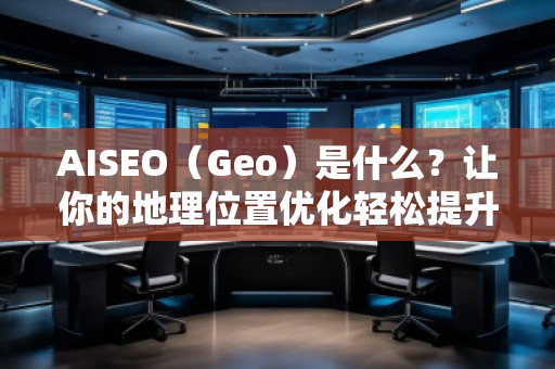 AISEO（Geo）是什么？讓你的地理位置優(yōu)化輕松提升搜索排名！