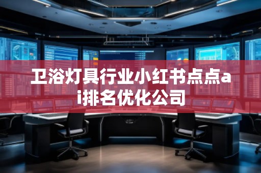 衛(wèi)浴燈具行業(yè)小紅書點點ai排名優(yōu)化公司