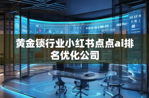 黃金鎖行業(yè)小紅書(shū)點(diǎn)點(diǎn)ai排名優(yōu)化公司 黃金鎖行業(yè)小紅書(shū)點(diǎn)點(diǎn)ai排名優(yōu)化公司